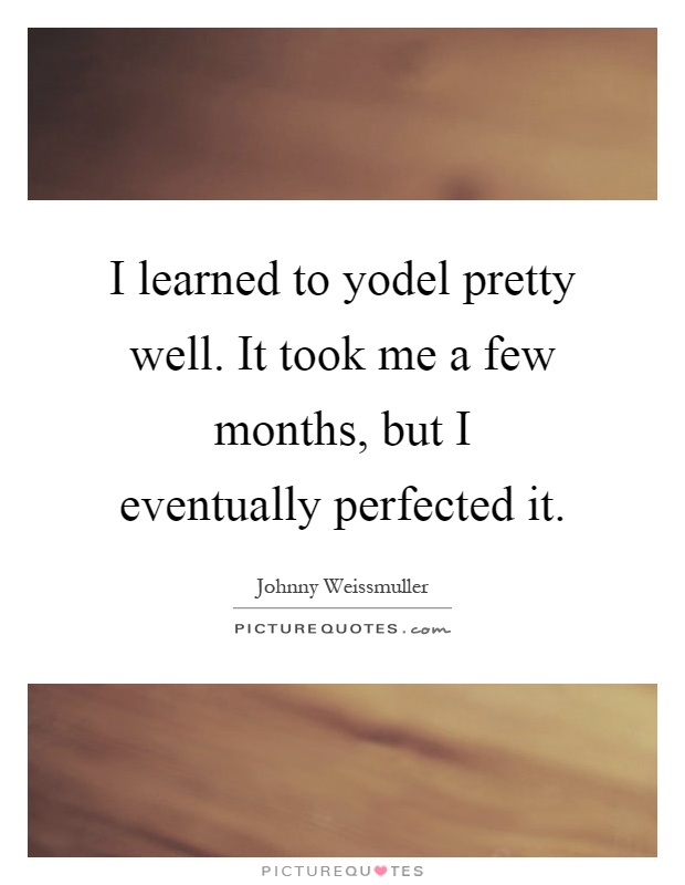 I learned to yodel pretty well. It took me a few months, but I eventually perfected it Picture Quote #1