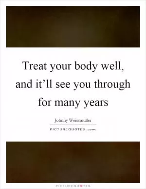 Treat your body well, and it’ll see you through for many years Picture Quote #1