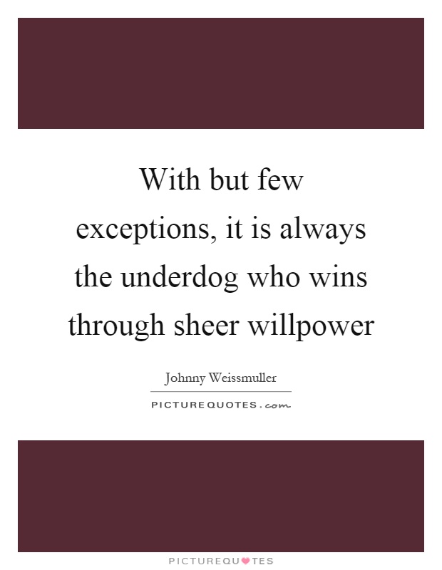 With but few exceptions, it is always the underdog who wins through sheer willpower Picture Quote #1
