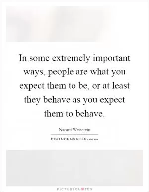 In some extremely important ways, people are what you expect them to be, or at least they behave as you expect them to behave Picture Quote #1