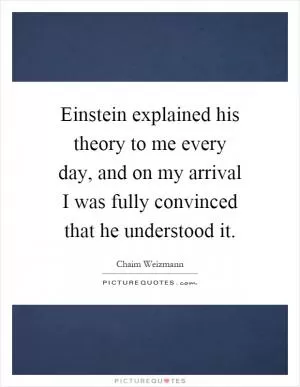 Einstein explained his theory to me every day, and on my arrival I was fully convinced that he understood it Picture Quote #1