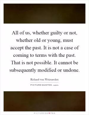All of us, whether guilty or not, whether old or young, must accept the past. It is not a case of coming to terms with the past. That is not possible. It cannot be subsequently modified or undone Picture Quote #1