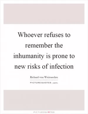 Whoever refuses to remember the inhumanity is prone to new risks of infection Picture Quote #1