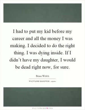 I had to put my kid before my career and all the money I was making. I decided to do the right thing. I was dying inside. If I didn’t have my daughter, I would be dead right now, for sure Picture Quote #1