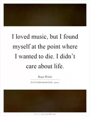 I loved music, but I found myself at the point where I wanted to die. I didn’t care about life Picture Quote #1