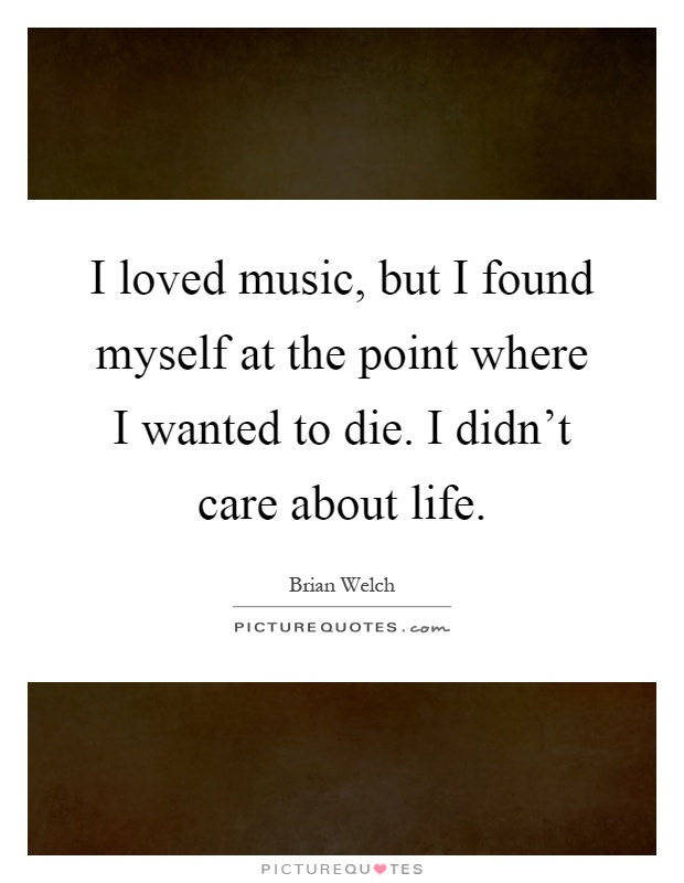I loved music, but I found myself at the point where I wanted to die. I didn't care about life Picture Quote #1
