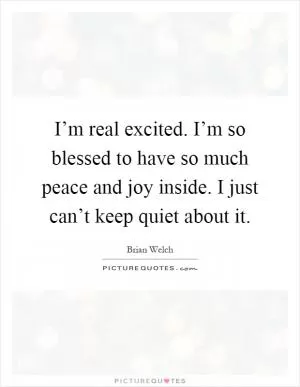 I’m real excited. I’m so blessed to have so much peace and joy inside. I just can’t keep quiet about it Picture Quote #1