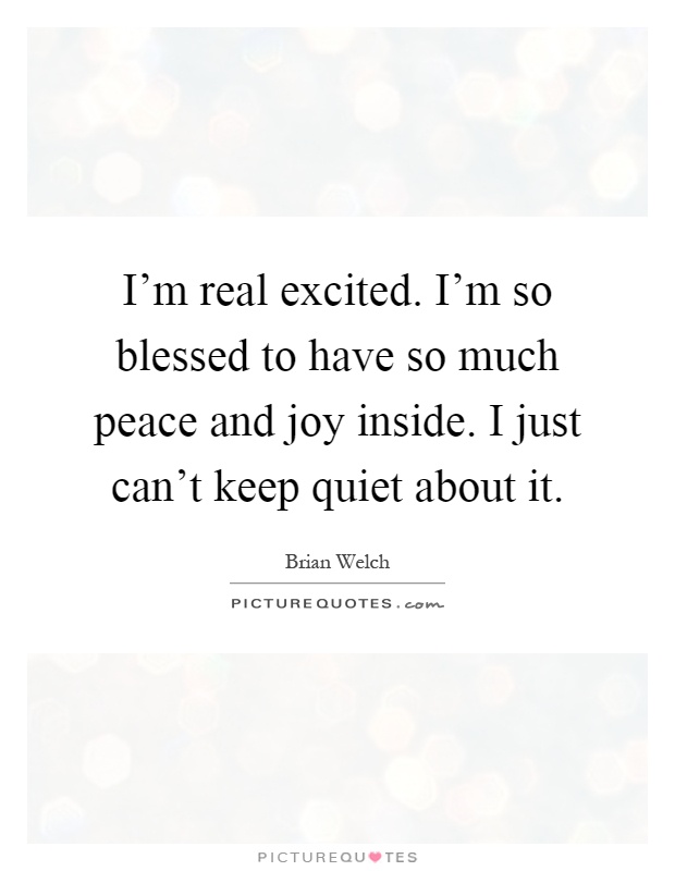 I'm real excited. I'm so blessed to have so much peace and joy inside. I just can't keep quiet about it Picture Quote #1
