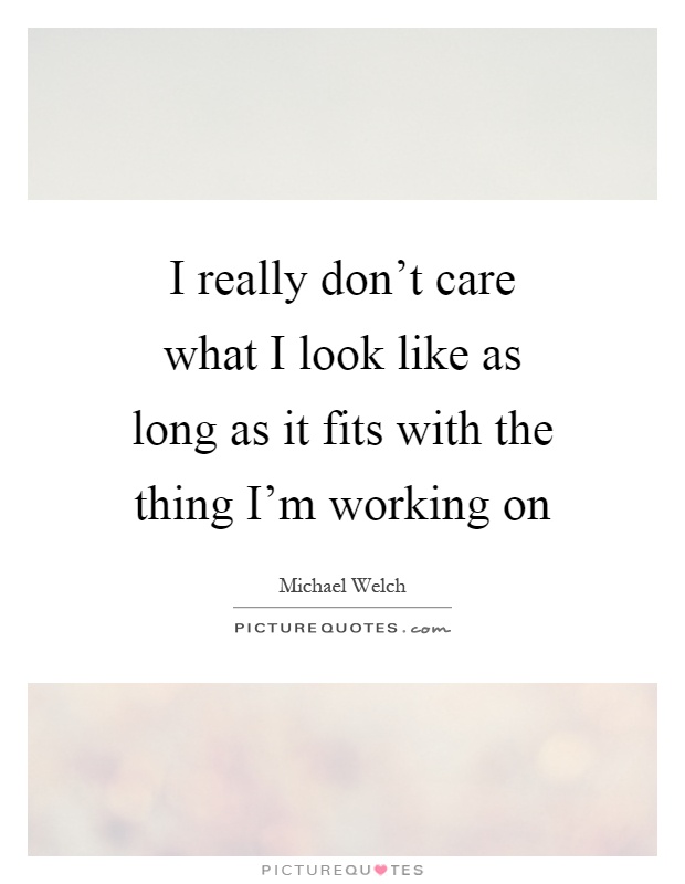I really don't care what I look like as long as it fits with the thing I'm working on Picture Quote #1