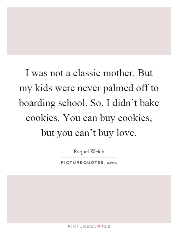 I was not a classic mother. But my kids were never palmed off to boarding school. So, I didn't bake cookies. You can buy cookies, but you can't buy love Picture Quote #1