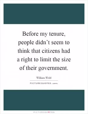Before my tenure, people didn’t seem to think that citizens had a right to limit the size of their government Picture Quote #1