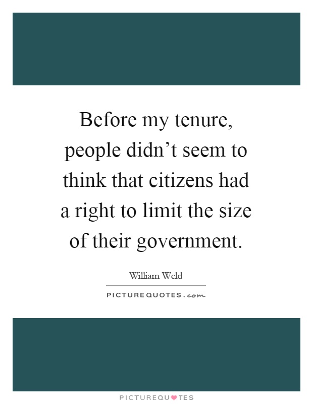 Before my tenure, people didn't seem to think that citizens had a right to limit the size of their government Picture Quote #1