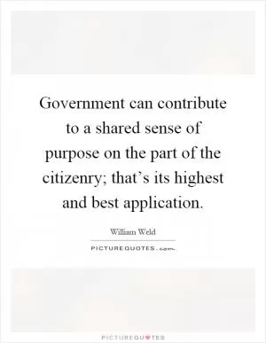 Government can contribute to a shared sense of purpose on the part of the citizenry; that’s its highest and best application Picture Quote #1