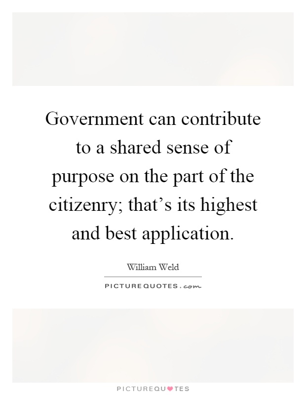 Government can contribute to a shared sense of purpose on the part of the citizenry; that's its highest and best application Picture Quote #1