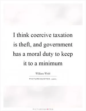 I think coercive taxation is theft, and government has a moral duty to keep it to a minimum Picture Quote #1