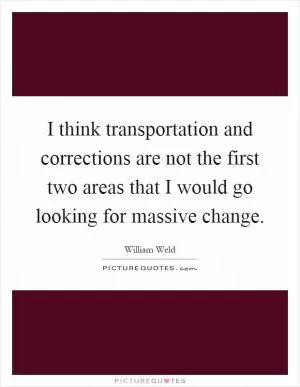 I think transportation and corrections are not the first two areas that I would go looking for massive change Picture Quote #1