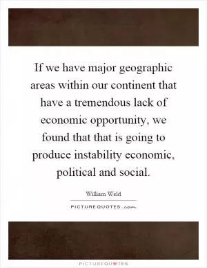 If we have major geographic areas within our continent that have a tremendous lack of economic opportunity, we found that that is going to produce instability economic, political and social Picture Quote #1