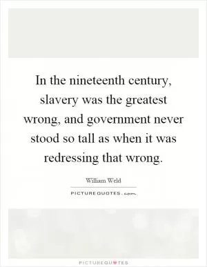 In the nineteenth century, slavery was the greatest wrong, and government never stood so tall as when it was redressing that wrong Picture Quote #1