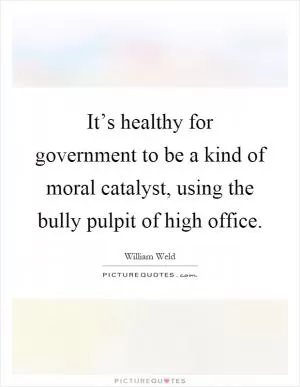 It’s healthy for government to be a kind of moral catalyst, using the bully pulpit of high office Picture Quote #1