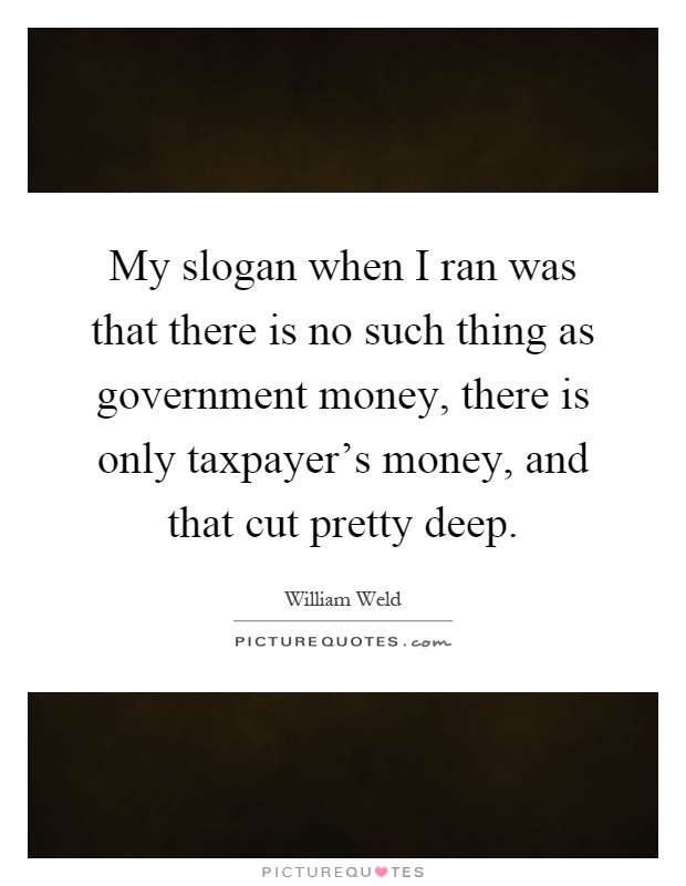 My slogan when I ran was that there is no such thing as government money, there is only taxpayer's money, and that cut pretty deep Picture Quote #1
