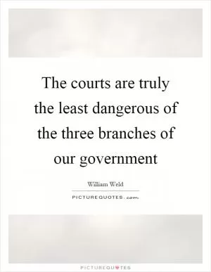 The courts are truly the least dangerous of the three branches of our government Picture Quote #1