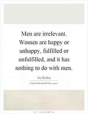 Men are irrelevant. Women are happy or unhappy, fulfilled or unfulfilled, and it has nothing to do with men Picture Quote #1