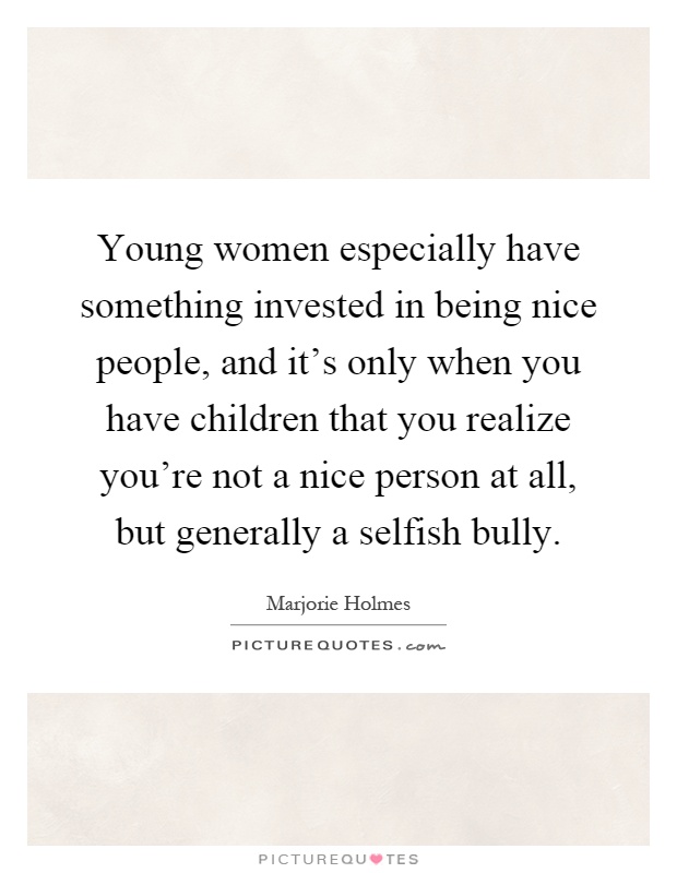 Young women especially have something invested in being nice people, and it's only when you have children that you realize you're not a nice person at all, but generally a selfish bully Picture Quote #1