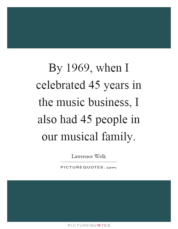 By 1969, when I celebrated 45 years in the music business, I also had 45 people in our musical family Picture Quote #1