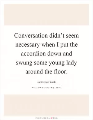 Conversation didn’t seem necessary when I put the accordion down and swung some young lady around the floor Picture Quote #1