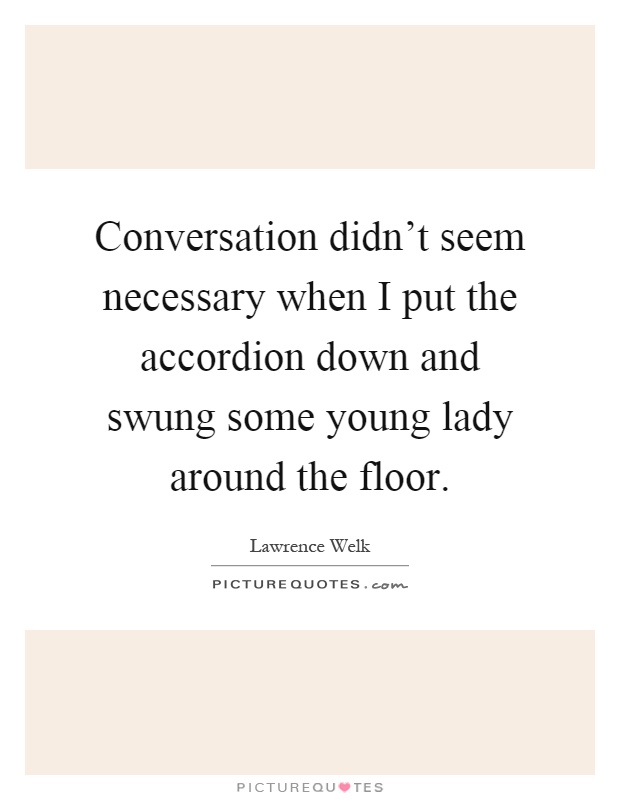 Conversation didn't seem necessary when I put the accordion down and swung some young lady around the floor Picture Quote #1