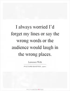 I always worried I’d forget my lines or say the wrong words or the audience would laugh in the wrong places Picture Quote #1