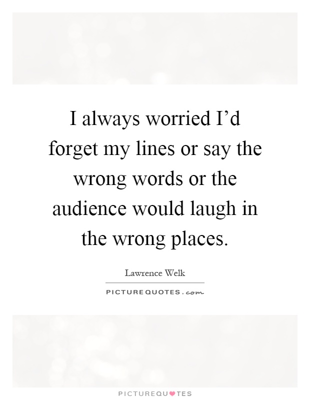 I always worried I'd forget my lines or say the wrong words or the audience would laugh in the wrong places Picture Quote #1