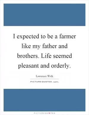 I expected to be a farmer like my father and brothers. Life seemed pleasant and orderly Picture Quote #1
