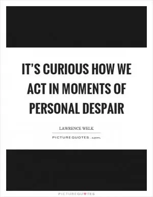 It’s curious how we act in moments of personal despair Picture Quote #1
