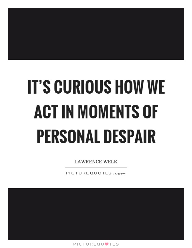 It's curious how we act in moments of personal despair Picture Quote #1