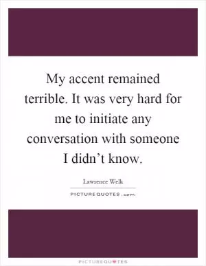 My accent remained terrible. It was very hard for me to initiate any conversation with someone I didn’t know Picture Quote #1
