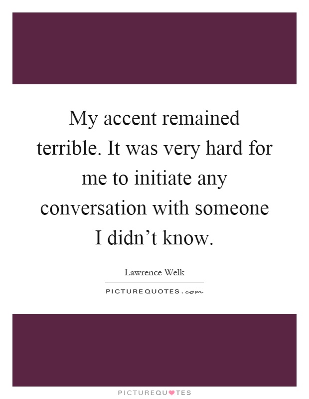 My accent remained terrible. It was very hard for me to initiate any conversation with someone I didn't know Picture Quote #1
