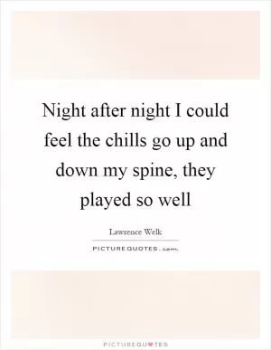 Night after night I could feel the chills go up and down my spine, they played so well Picture Quote #1
