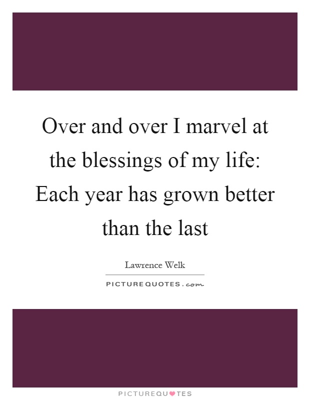 Over and over I marvel at the blessings of my life: Each year has grown better than the last Picture Quote #1