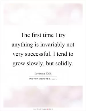 The first time I try anything is invariably not very successful. I tend to grow slowly, but solidly Picture Quote #1