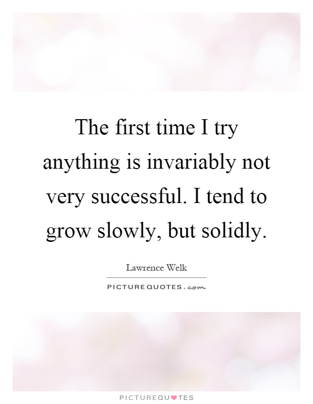 The first time I try anything is invariably not very successful. I tend to grow slowly, but solidly Picture Quote #1