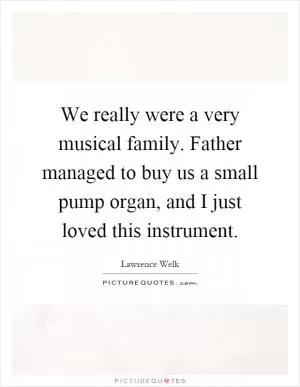 We really were a very musical family. Father managed to buy us a small pump organ, and I just loved this instrument Picture Quote #1