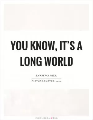You know, it’s a long world Picture Quote #1