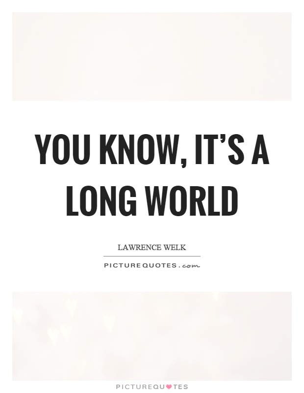 You know, it's a long world Picture Quote #1