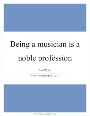 Being a musician is a noble profession Picture Quote #1