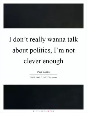 I don’t really wanna talk about politics, I’m not clever enough Picture Quote #1