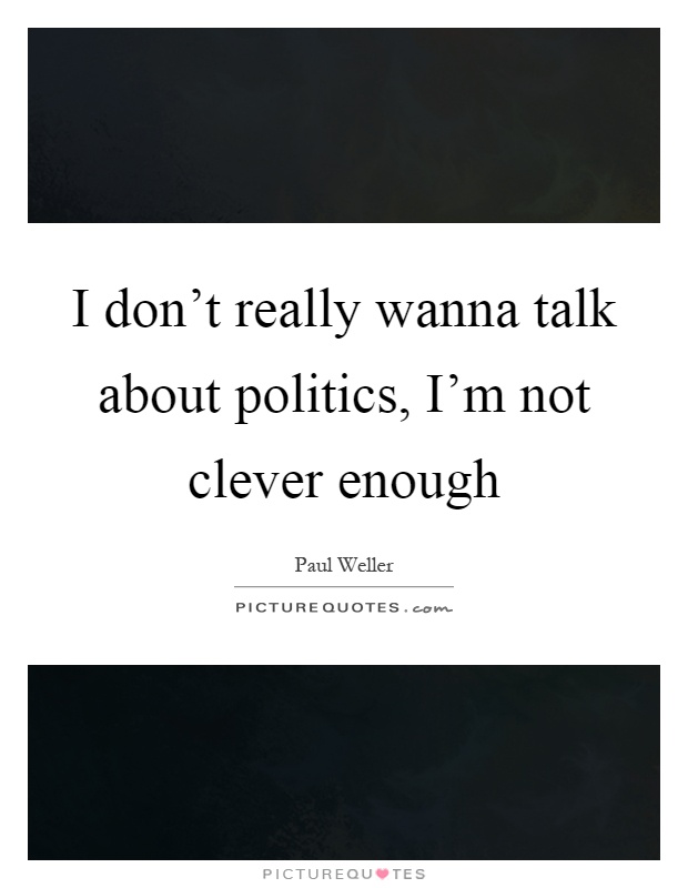 I don't really wanna talk about politics, I'm not clever enough Picture Quote #1