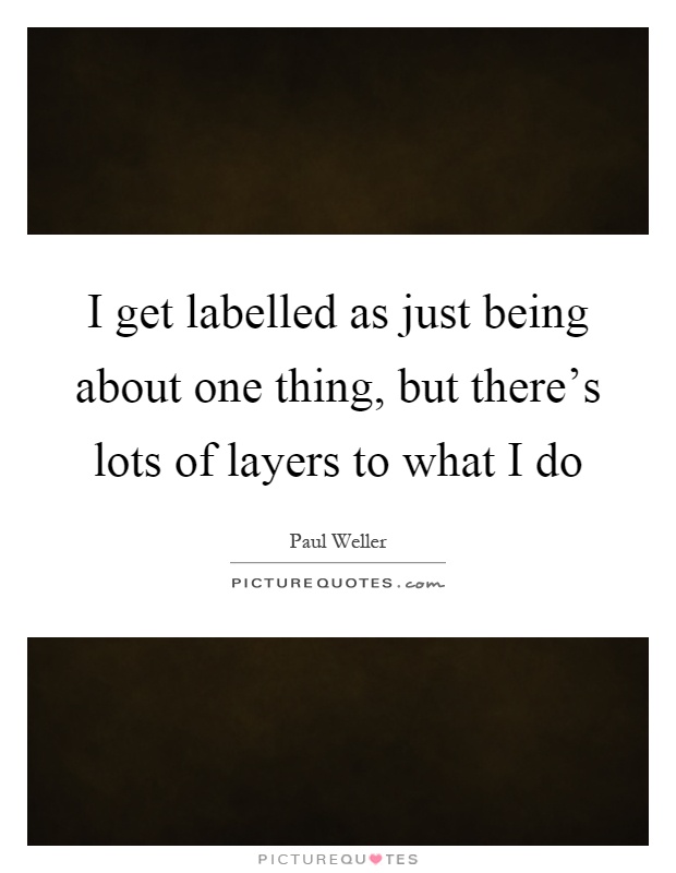 I get labelled as just being about one thing, but there's lots of layers to what I do Picture Quote #1