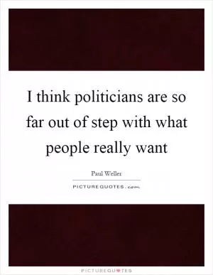 I think politicians are so far out of step with what people really want Picture Quote #1