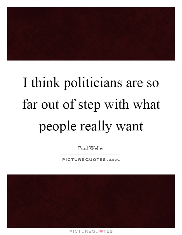 I think politicians are so far out of step with what people really want Picture Quote #1